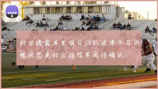 科尔透露库里明日归队波津今日训练状态良好出战绿军尚待确认