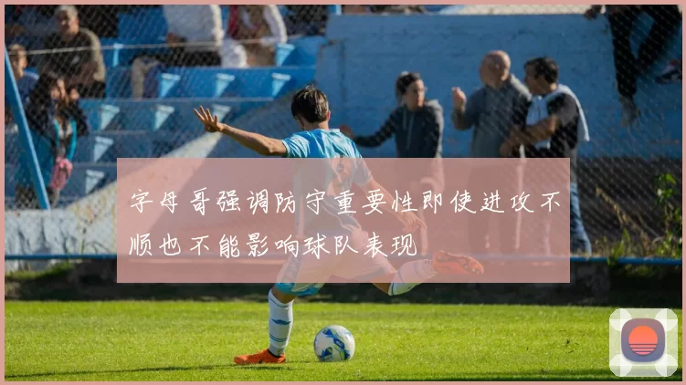 字母哥强调防守重要性即使进攻不顺也不能影响球队表现
