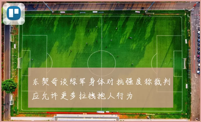 东契奇谈绿军身体对抗强度称裁判应允许更多拉拽抱人行为
