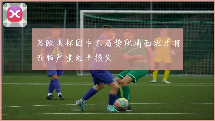 若欧美杯因中东局势取消西班牙将面临严重经济损失