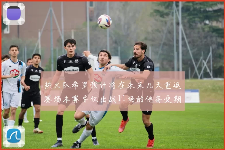 热火队希罗预计将在未来几天重返赛场本赛季仅出战11场的他备受期待