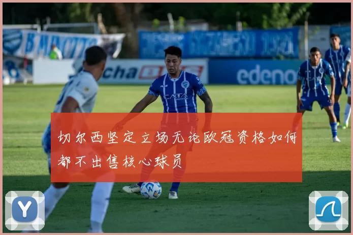 切尔西坚定立场无论欧冠资格如何都不出售核心球员
