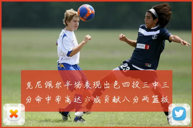 克尼佩尔半场表现出色四投三中三分命中率高达六成贡献八分两篮板