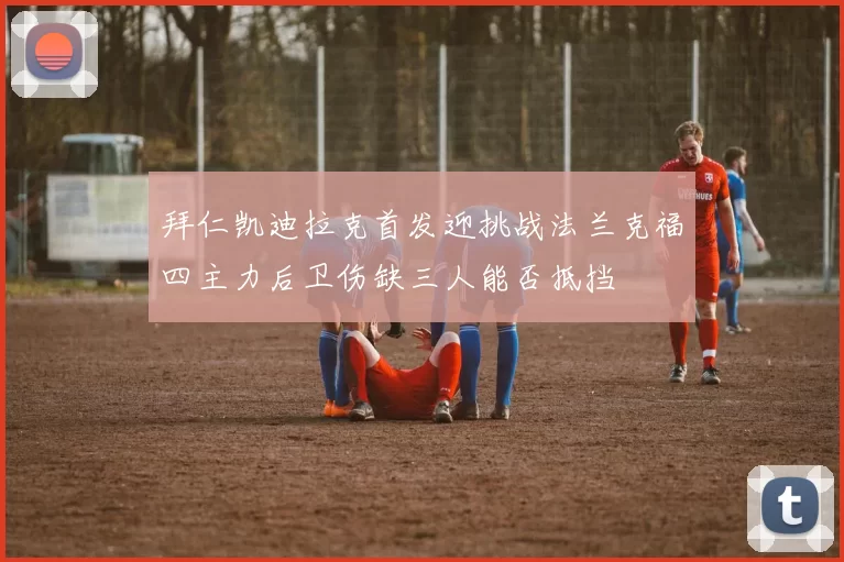 拜仁凯迪拉克首发迎挑战法兰克福四主力后卫伤缺三人能否抵挡