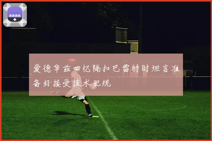 爱德华兹回忆隔扣巴雷特时坦言准备好接受技术犯规