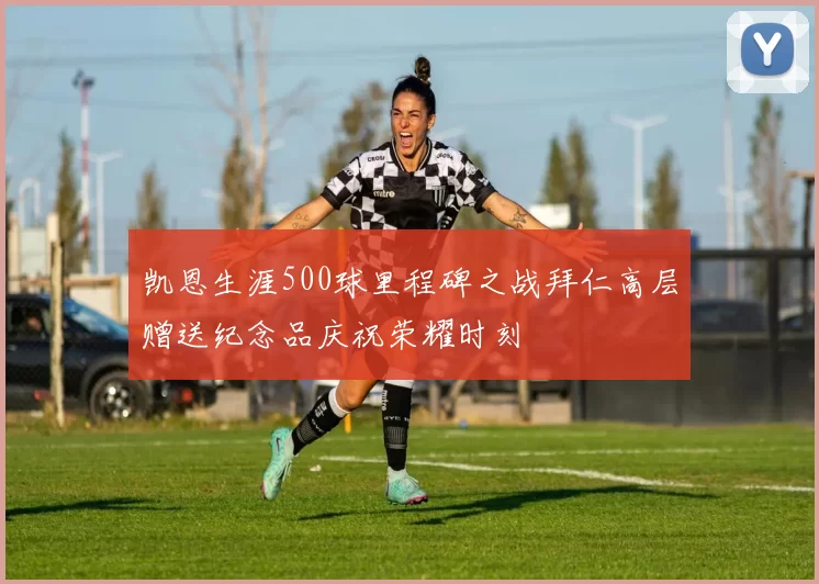 凯恩生涯500球里程碑之战拜仁高层赠送纪念品庆祝荣耀时刻