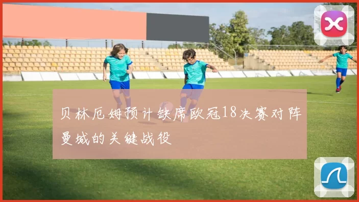 贝林厄姆预计缺席欧冠18决赛对阵曼城的关键战役
