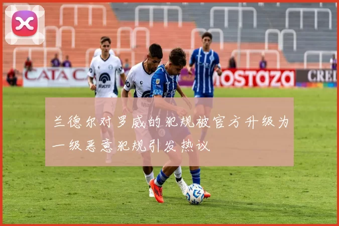 兰德尔对罗威的犯规被官方升级为一级恶意犯规引发热议