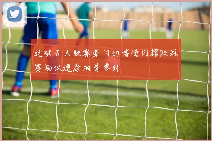 连破五大联赛豪门的博德闪耀欧冠赛场仅遭摩纳哥零封