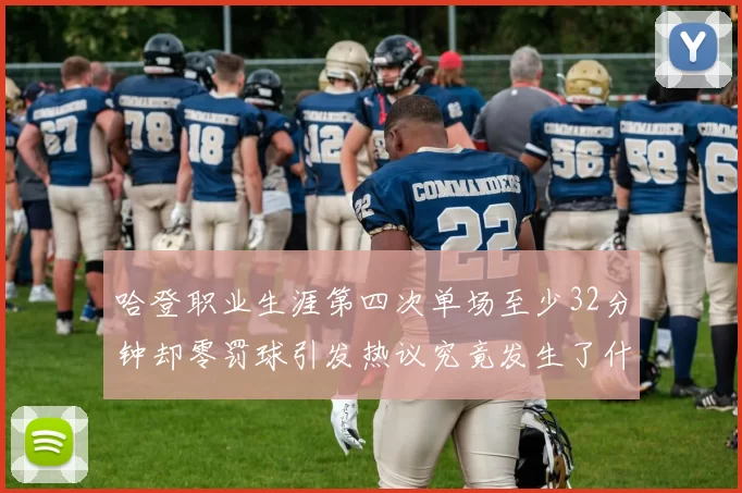哈登职业生涯第四次单场至少32分钟却零罚球引发热议究竟发生了什么