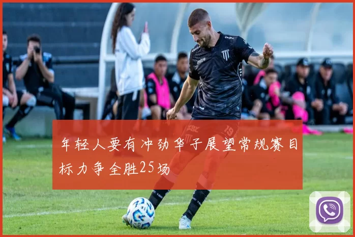 年轻人要有冲劲华子展望常规赛目标力争全胜25场