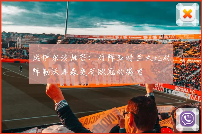诺伊尔谈抽签：对阵亚特兰大比对阵勒沃库森更有欧冠的感觉