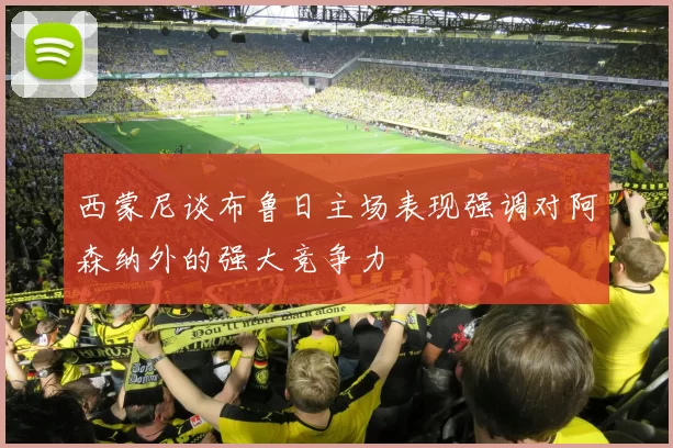 西蒙尼谈布鲁日主场表现强调对阿森纳外的强大竞争力