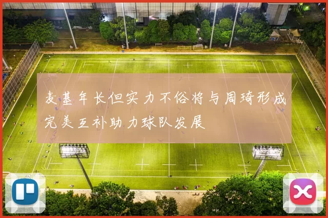 麦基年长但实力不俗将与周琦形成完美互补助力球队发展