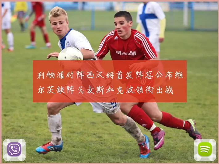 利物浦对阵西汉姆首发阵容公布维尔茨缺阵戈麦斯加克波领衔出战