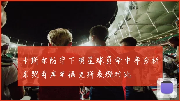 卡斯尔防守下明星球员命中率分析东契奇库里福克斯表现对比