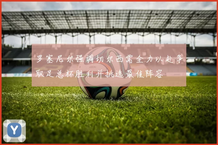 罗塞尼尔强调切尔西需全力以赴争取足总杯胜利并挑选最佳阵容