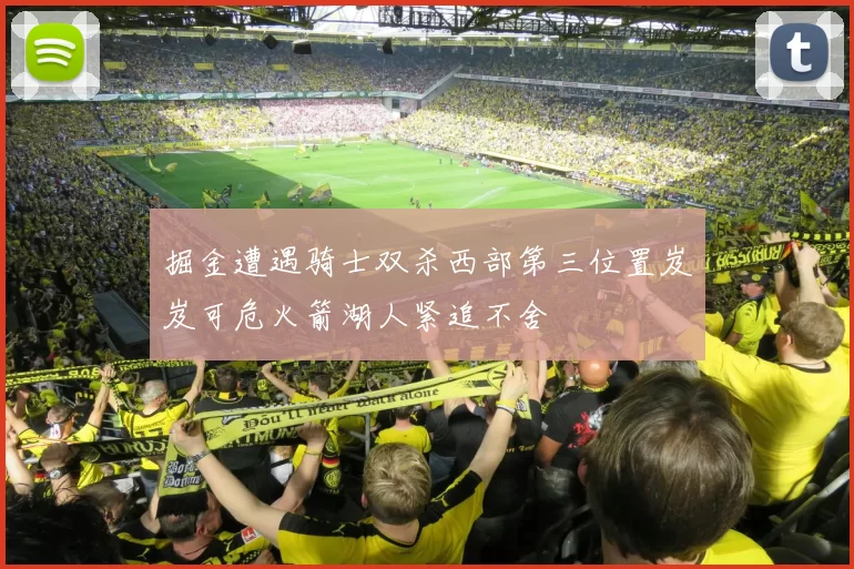 掘金遭遇骑士双杀西部第三位置岌岌可危火箭湖人紧追不舍